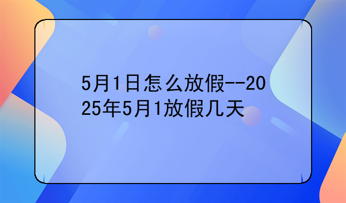 5月1日怎么放假--2025年5月1放假几天
