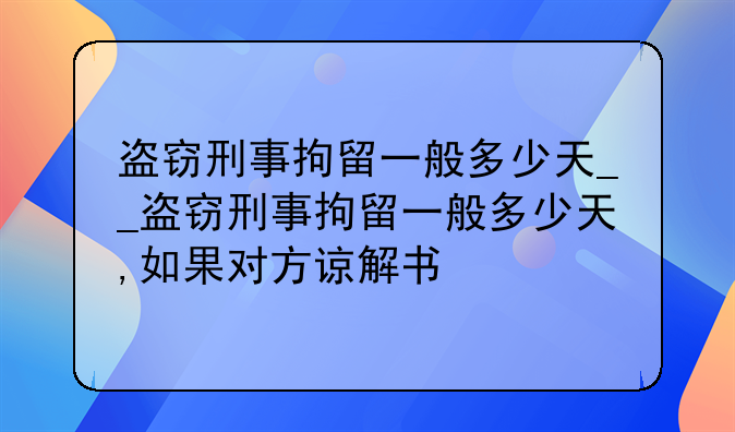 盗窃刑事拘留一般多少天__盗窃刑事拘留一般多少天,如果对方谅解书