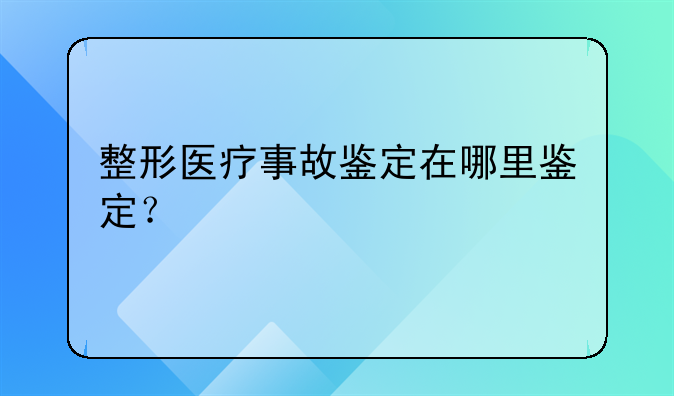 整形医疗事故鉴定在哪里鉴定？