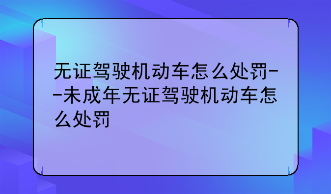 无证驾驶机动车怎么处罚--未成年无证驾驶机动车怎么处罚