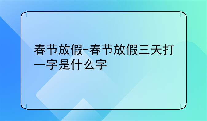 春节放假-春节放假三天打一字是什么字
