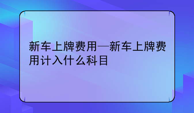 新车上牌费用—新车上牌费用计入什么科目