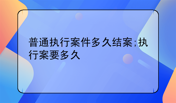 普通执行案件多久结案;执行案要多久