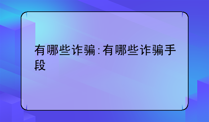 有哪些诈骗:有哪些诈骗手段