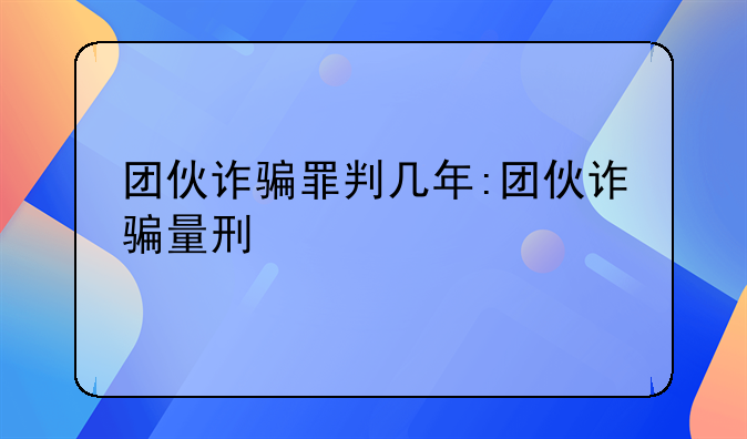 团伙诈骗罪判几年:团伙诈骗量刑