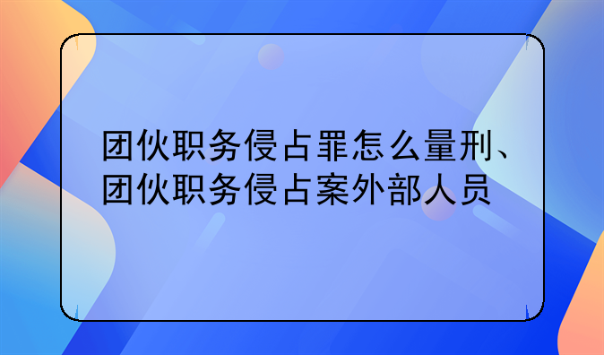 团伙职务侵占罪怎么量刑、团伙职务侵占案外部人员