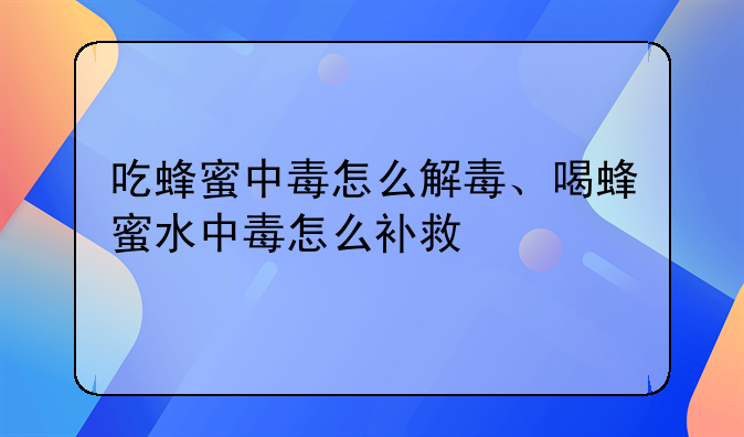 吃蜂蜜中毒怎么解毒、喝蜂蜜水中毒怎么补救