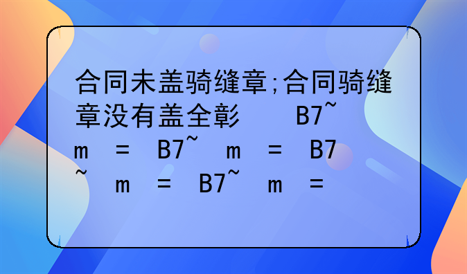 合同未盖骑缝章;合同骑缝章没有盖全影响效力吗