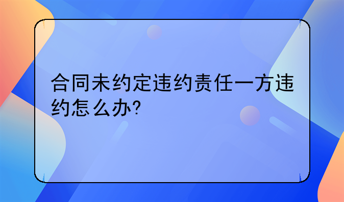 合同未约定违约责任一方违约怎么办?
