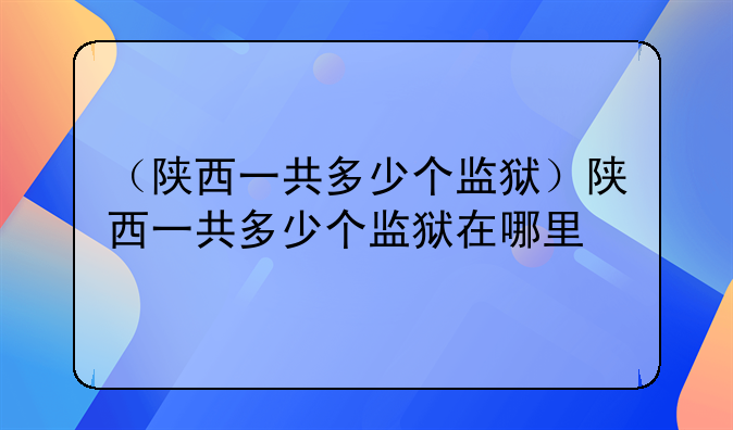 （陕西一共多少个监狱）陕西一共多少个监狱在哪里