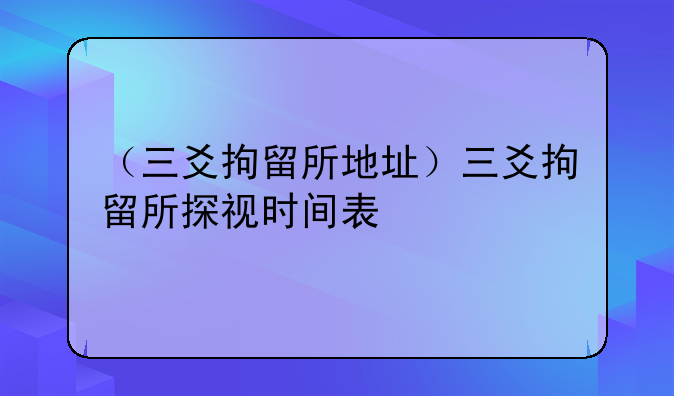 （三爻拘留所地址）三爻拘留所探视时间表