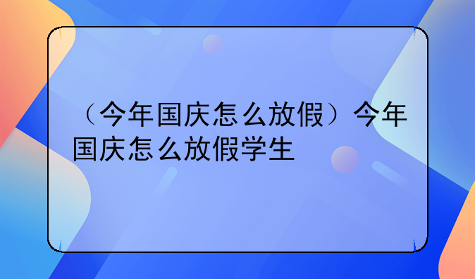 （今年国庆怎么放假）今年国庆怎么放假学生