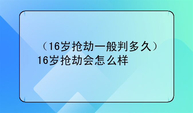 （16岁抢劫一般判多久）16岁抢劫会怎么样
