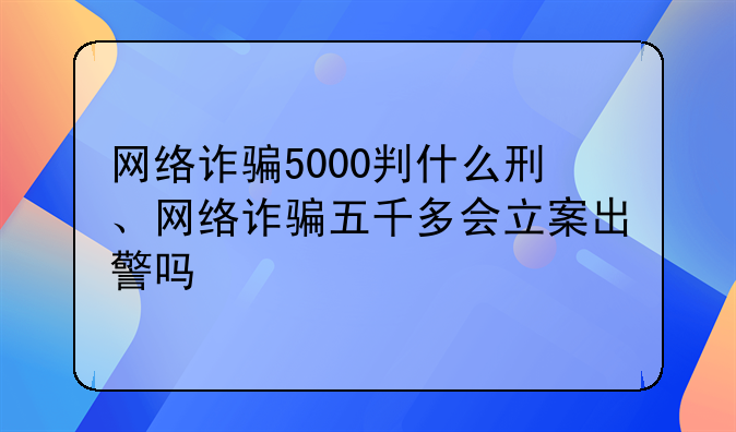 网络诈骗5000判什么刑、网络诈骗五千多会立案出警吗