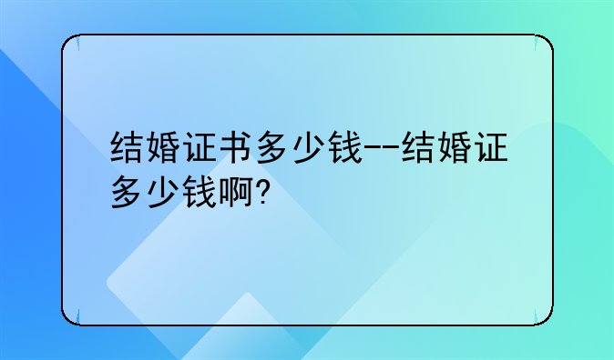 结婚证书多少钱--结婚证多少钱啊?