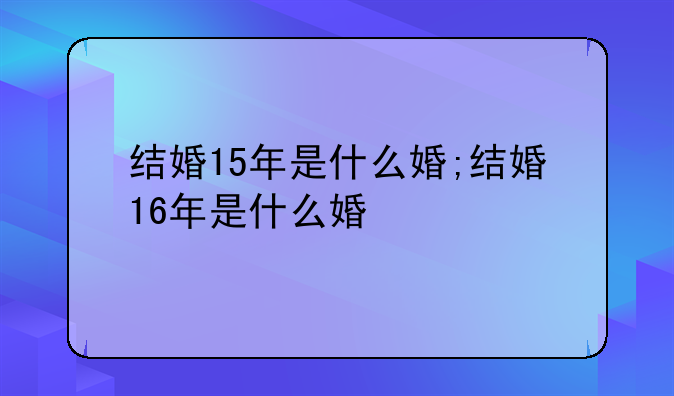 结婚15年是什么婚;结婚16年是什么婚