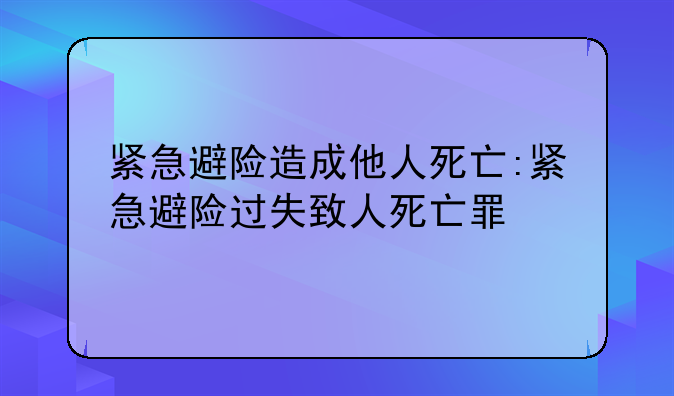 紧急避险造成他人死亡:紧急避险过失致人死亡罪