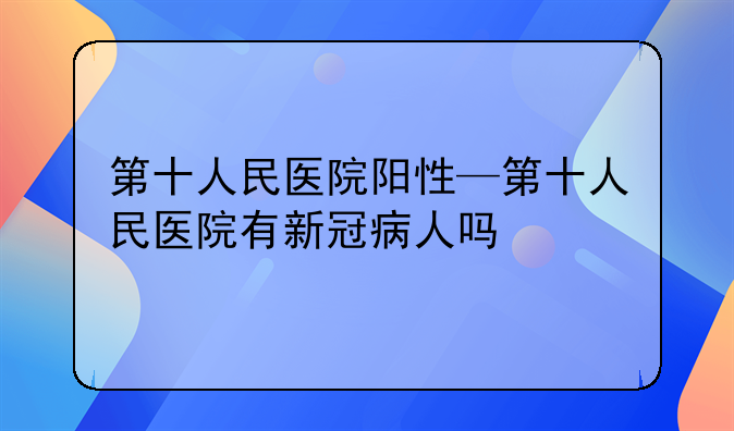 第十人民医院阳性—第十人民医院有新冠病人吗