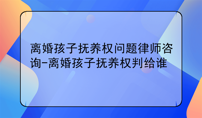 离婚孩子抚养权问题律师咨询-离婚孩子抚养权判给谁
