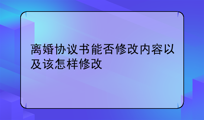 离婚协议书能否修改内容以及该怎样修改