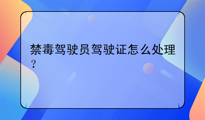 禁毒驾驶员驾驶证怎么处理？