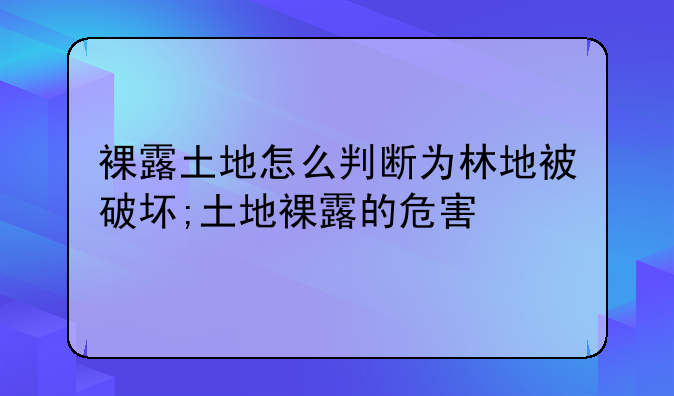 裸露土地怎么判断为林地被破坏;土地裸露的危害
