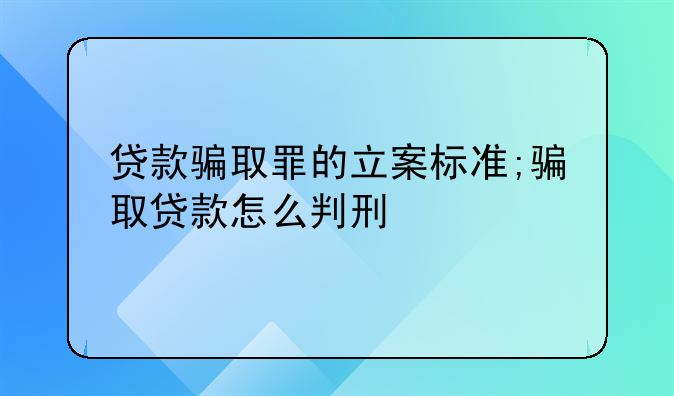 贷款骗取罪的立案标准;骗取贷款怎么判刑