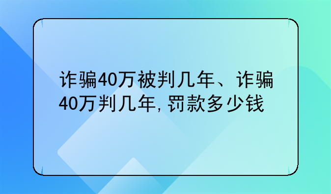 诈骗40万被判几年、诈骗40万判几年,罚款多少钱