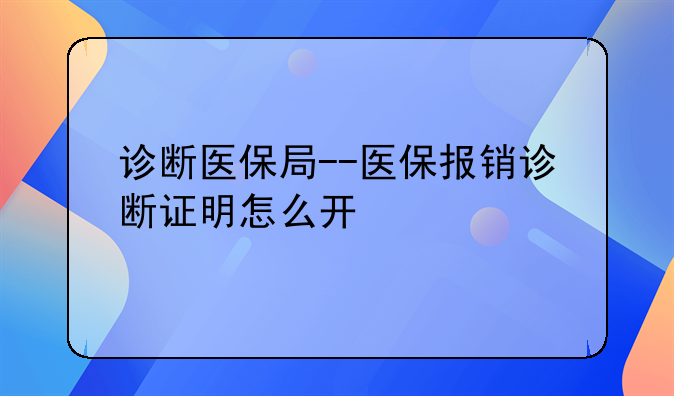 诊断医保局--医保报销诊断证明怎么开