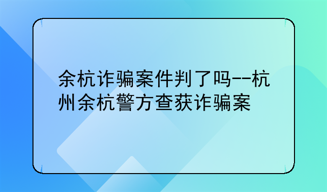 余杭诈骗案件判了吗--杭州余杭警方查获诈骗案