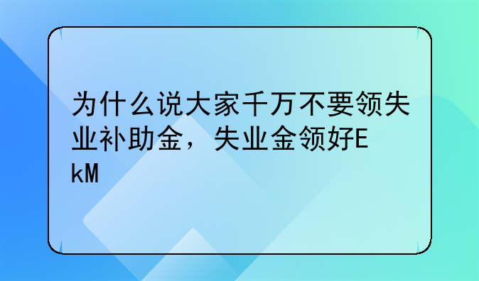 为什么说大家千万不要领失业补助金，失业金领好还是不领好