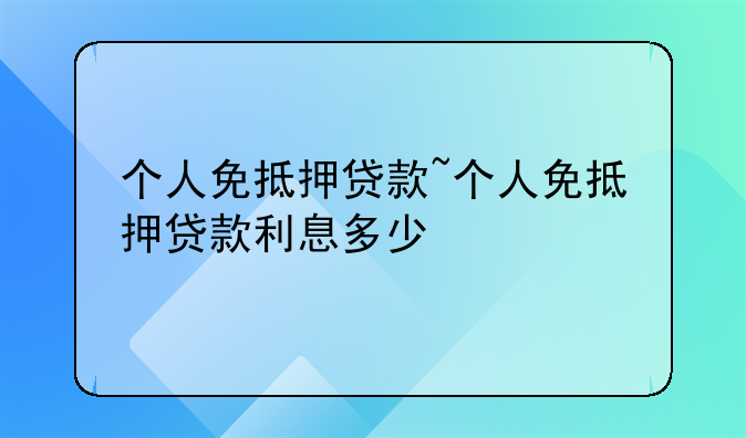 个人免抵押贷款~个人免抵押贷款利息多少