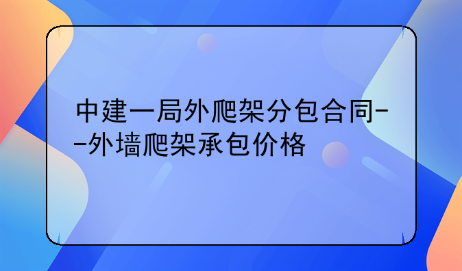 中建一局外爬架分包合同--外墙爬架承包价格