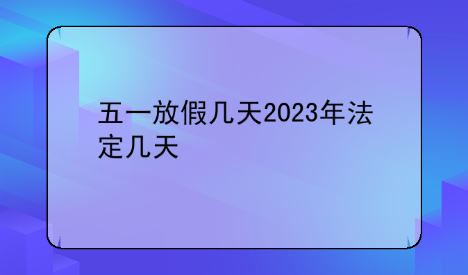 五一放假几天2023年法定几天