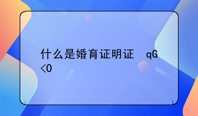 什么是婚育证明证号?