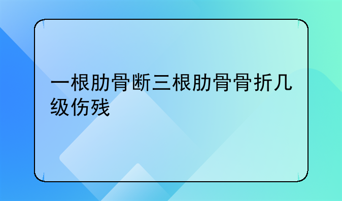 一根肋骨断三根肋骨骨折几级伤残