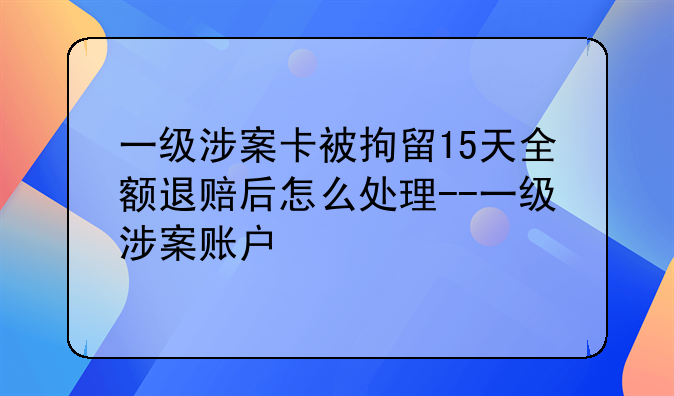 一级涉案卡被拘留15天全额退赔后怎么处理--一级涉案账户