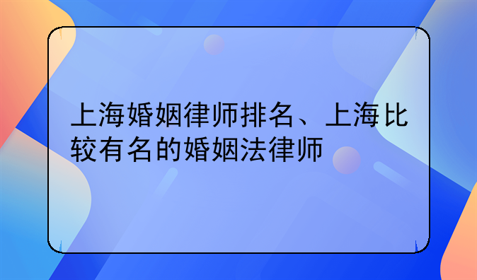 上海婚姻律师排名、上海比较有名的婚姻法律师