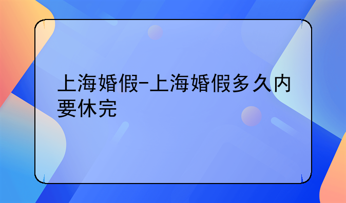 上海婚假-上海婚假多久内要休完