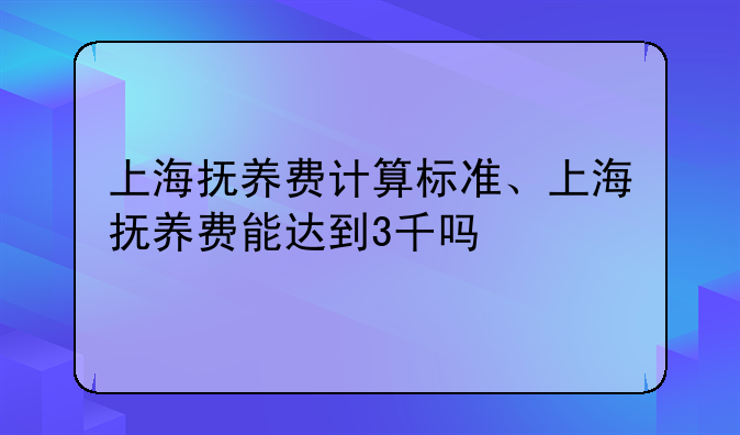 上海抚养费计算标准、上海抚养费能达到3千吗