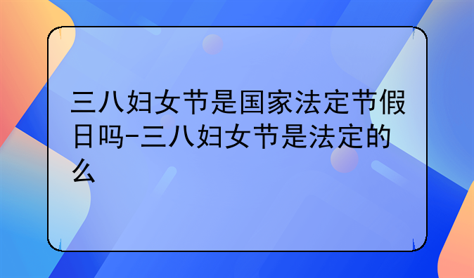 三八妇女节是国家法定节假日吗-三八妇女节是法定的么