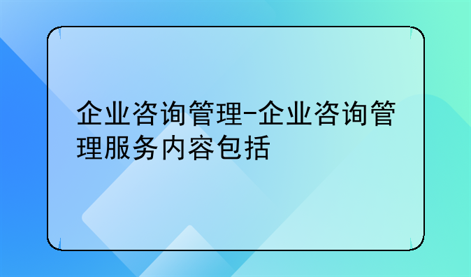 企业咨询管理-企业咨询管理服务内容包括