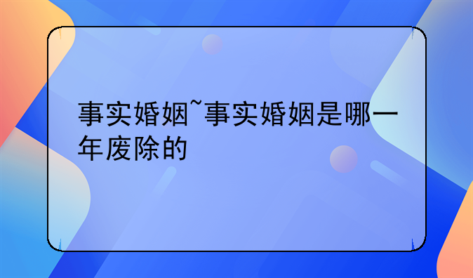 事实婚姻~事实婚姻是哪一年废除的