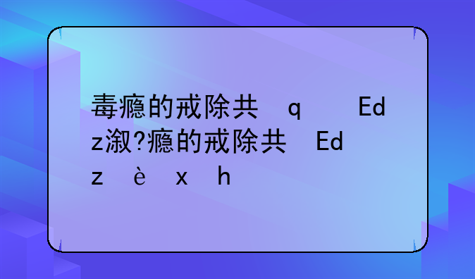 毒瘾的戒除关键在于;毒瘾的戒除在于什么