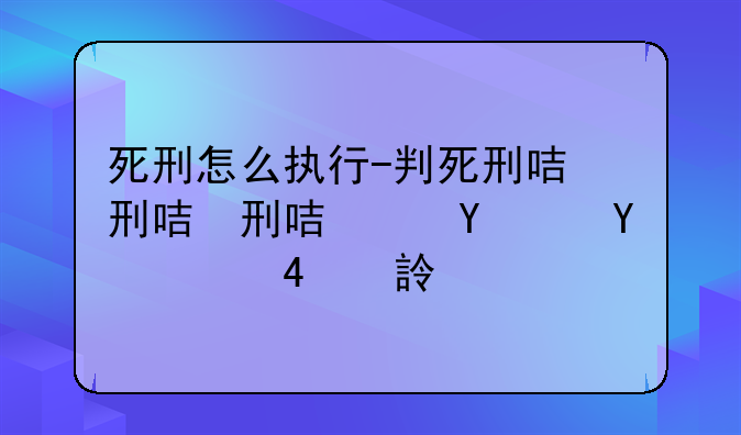 死刑怎么执行-判死刑后一般多久执行
