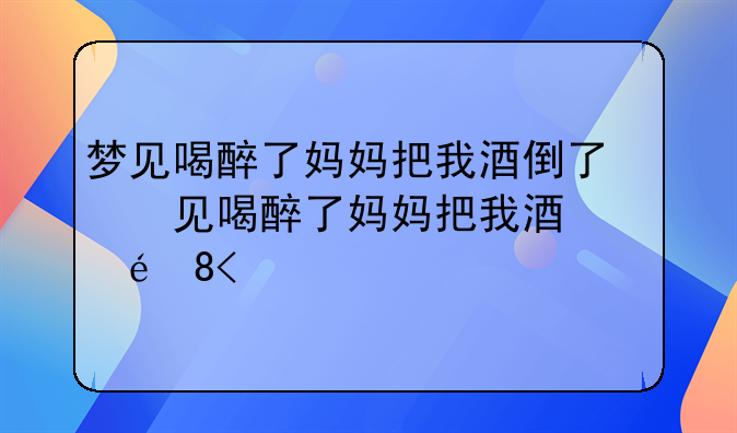 梦见喝醉了妈妈把我酒倒了的预兆
