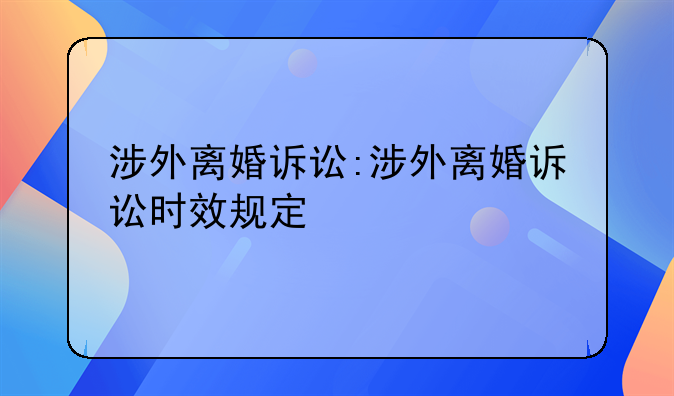 涉外离婚诉讼:涉外离婚诉讼时效规定