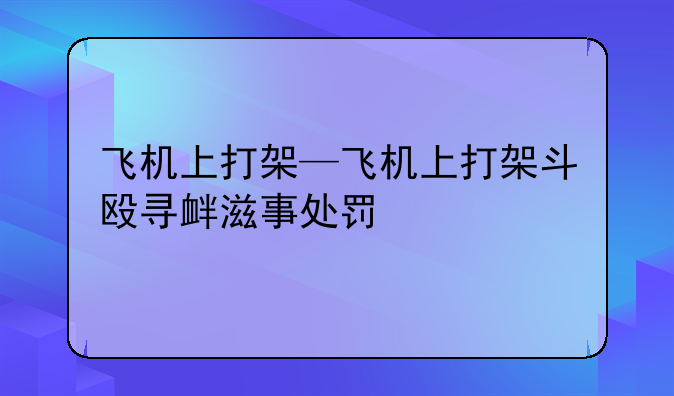 飞机上打架—飞机上打架斗殴寻衅滋事处罚