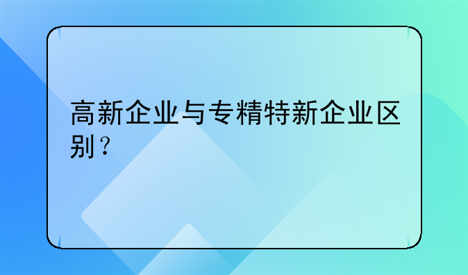 高新企业与专精特新企业区别？