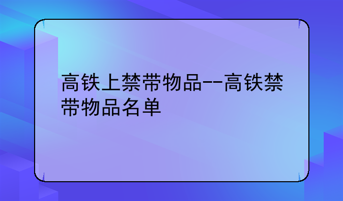 高铁上禁带物品--高铁禁带物品名单